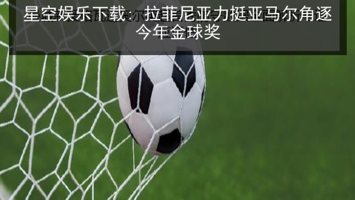 星空娱乐下载: 拉菲尼亚力挺亚马尔角逐今年金球奖 星空娱乐下载: 拉菲尼亚力挺亚马尔角逐今年金球奖